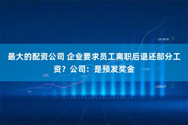 最大的配资公司 企业要求员工离职后退还部分工资？公司：是预发奖金
