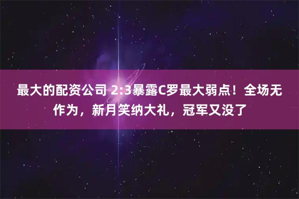 最大的配资公司 2:3暴露C罗最大弱点！全场无作为，新月笑纳大礼，冠军又没了