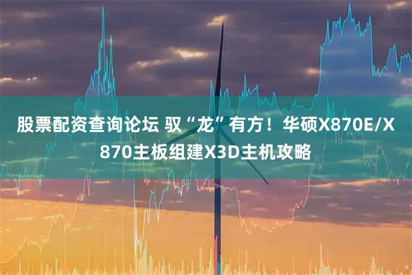 股票配资查询论坛 驭“龙”有方！华硕X870E/X870主板组建X3D主机攻略