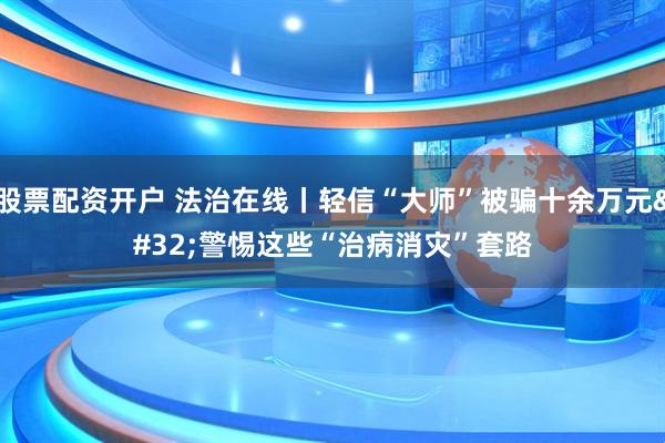股票配资开户 法治在线丨轻信“大师”被骗十余万元 警惕这些“治病消灾”套路
