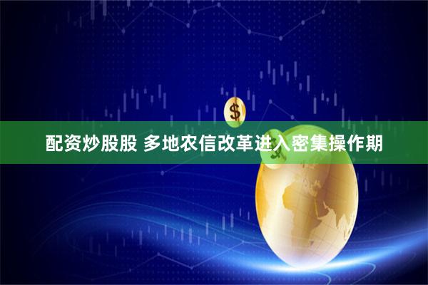 配资炒股股 多地农信改革进入密集操作期