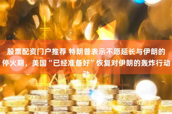 股票配资门户推荐 特朗普表示不愿延长与伊朗的停火期，美国“已经准备好”恢复对伊朗的轰炸行动