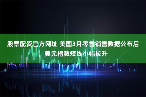 股票配资官方网址 美国3月零售销售数据公布后，美元指数短线小幅拉升
