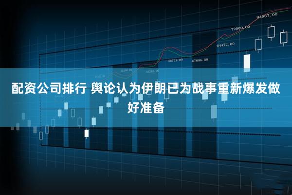 配资公司排行 舆论认为伊朗已为战事重新爆发做好准备