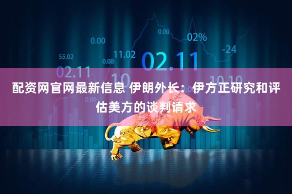 配资网官网最新信息 伊朗外长：伊方正研究和评估美方的谈判请求