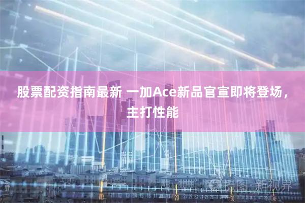 股票配资指南最新 一加Ace新品官宣即将登场，主打性能