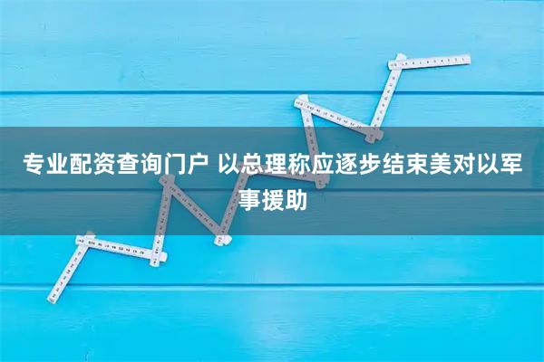 专业配资查询门户 以总理称应逐步结束美对以军事援助