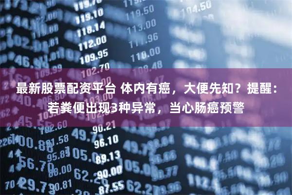 最新股票配资平台 体内有癌，大便先知？提醒：若粪便出现3种异常，当心肠癌预警