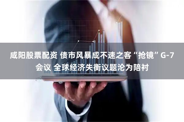 咸阳股票配资 债市风暴成不速之客“抢镜”G-7会议 全球经济失衡议题沦为陪衬