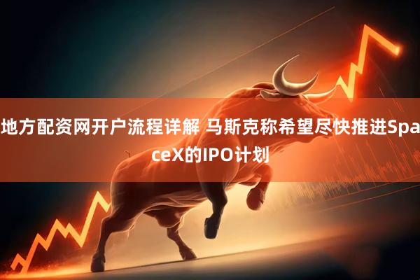 地方配资网开户流程详解 马斯克称希望尽快推进SpaceX的IPO计划