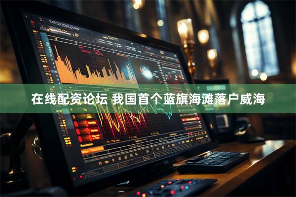 在线配资论坛 我国首个蓝旗海滩落户威海
