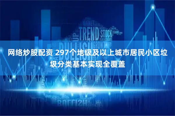 网络炒股配资 297个地级及以上城市居民小区垃圾分类基本实现全覆盖