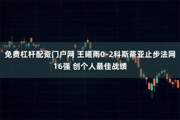 免费杠杆配资门户网 王曦雨0-2科斯蒂亚止步法网16强 创个人最佳战绩